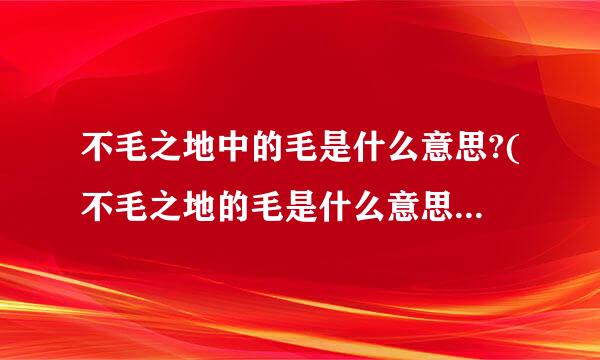 不毛之地中的毛是什么意思?(不毛之地的毛是什么意思是什么)