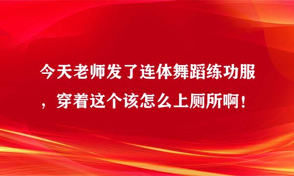 今天老师发了连体舞蹈练功服，穿着这个该怎么上厕所啊！