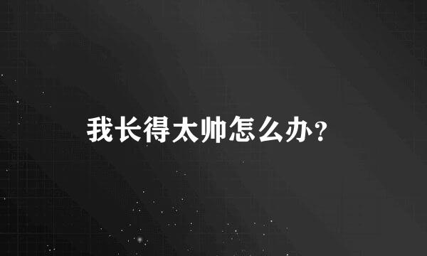 我长得太帅怎么办？