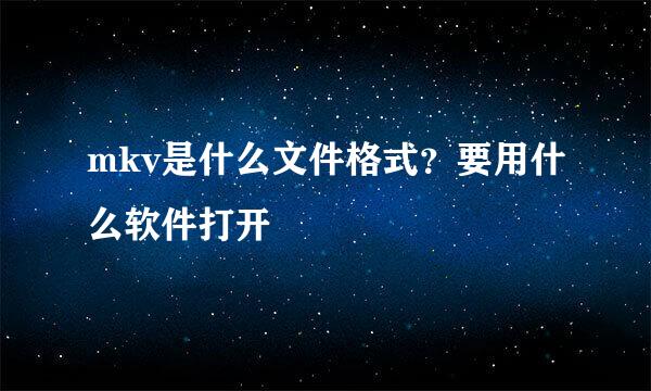 mkv是什么文件格式？要用什么软件打开