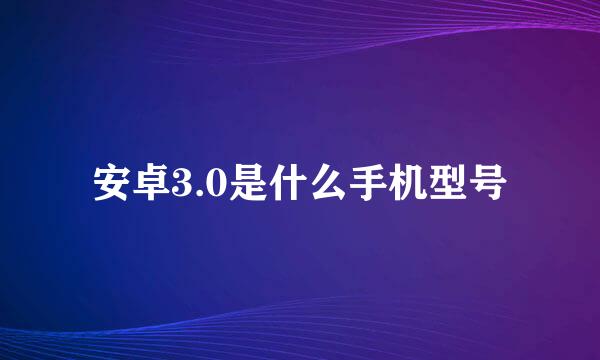 安卓3.0是什么手机型号