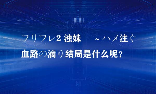 フリフレ2 浊妹 菫～ハメ注ぐ血路の滴り结局是什么呢？