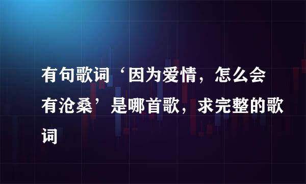 有句歌词‘因为爱情，怎么会有沧桑’是哪首歌，求完整的歌词