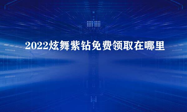 2022炫舞紫钻免费领取在哪里