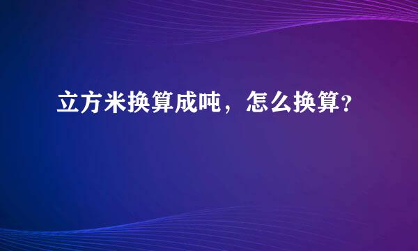 立方米换算成吨，怎么换算？