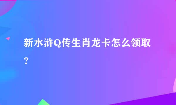 新水浒Q传生肖龙卡怎么领取？