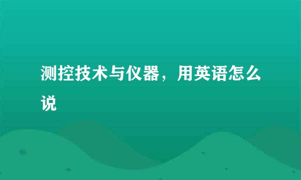 测控技术与仪器，用英语怎么说