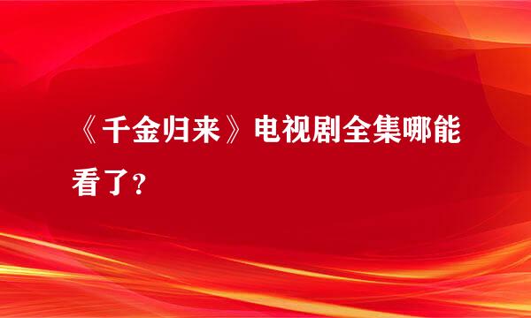 《千金归来》电视剧全集哪能看了？