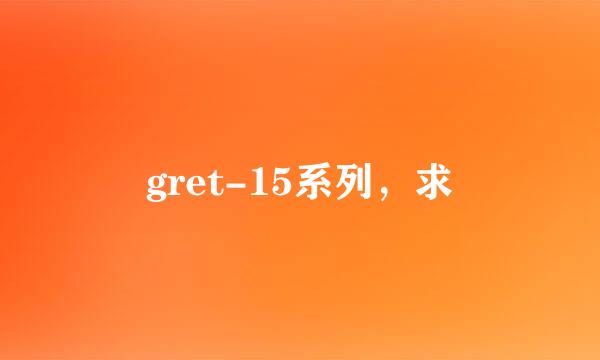 gret-15系列，求