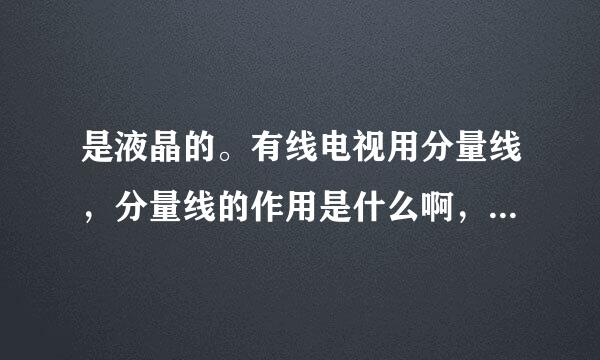 是液晶的。有线电视用分量线，分量线的作用是什么啊，可以使播放更清楚吗