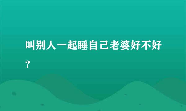 叫别人一起睡自己老婆好不好？