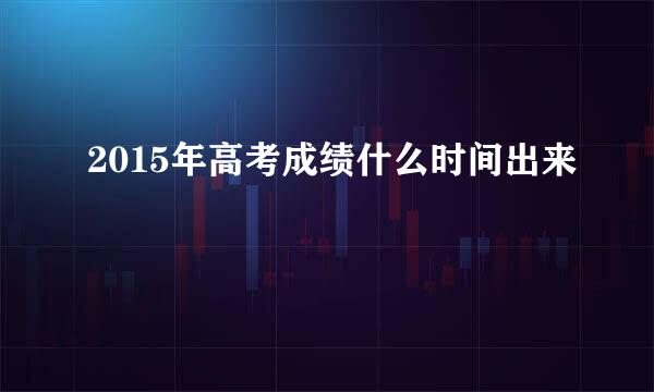 2015年高考成绩什么时间出来