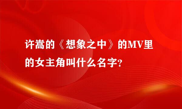 许嵩的《想象之中》的MV里的女主角叫什么名字？