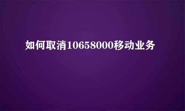 如何取消10658000移动业务