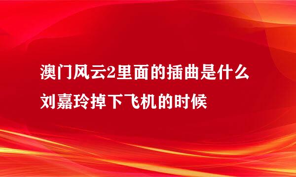 澳门风云2里面的插曲是什么 刘嘉玲掉下飞机的时候