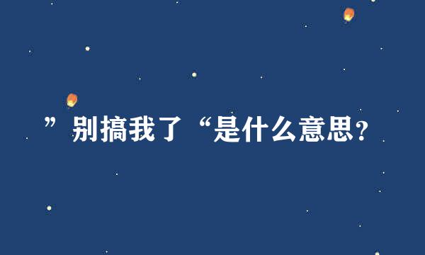 ”别搞我了“是什么意思？