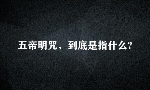 五帝明咒，到底是指什么?