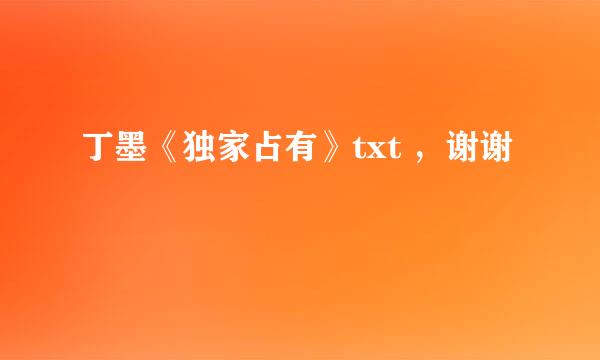 丁墨《独家占有》txt ，谢谢