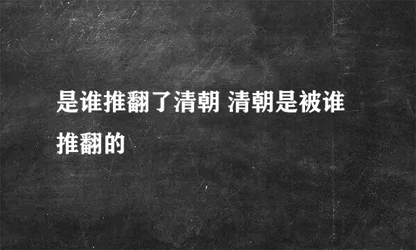 是谁推翻了清朝 清朝是被谁推翻的