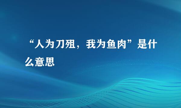 “人为刀殂，我为鱼肉”是什么意思