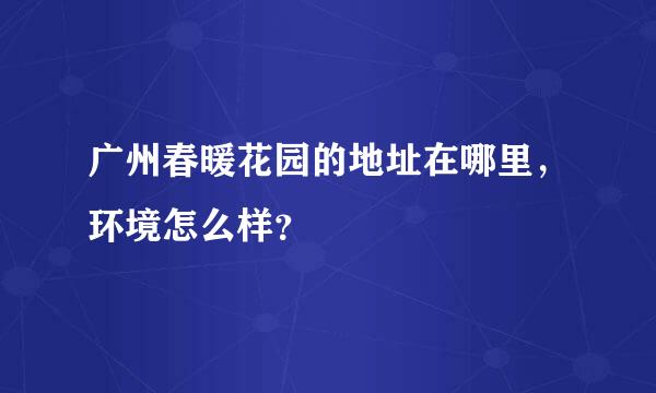 广州春暖花园的地址在哪里，环境怎么样？