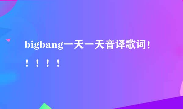 bigbang一天一天音译歌词！！！！！