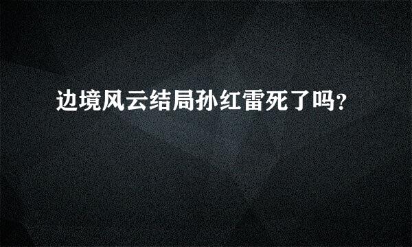 边境风云结局孙红雷死了吗？