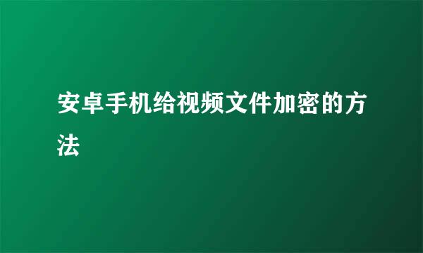 安卓手机给视频文件加密的方法