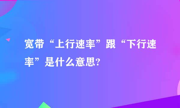 宽带“上行速率”跟“下行速率”是什么意思?