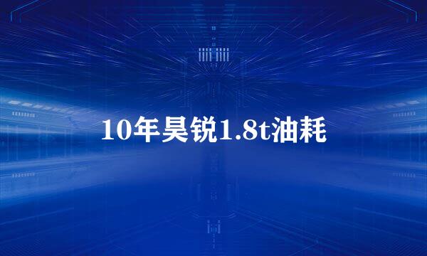 10年昊锐1.8t油耗