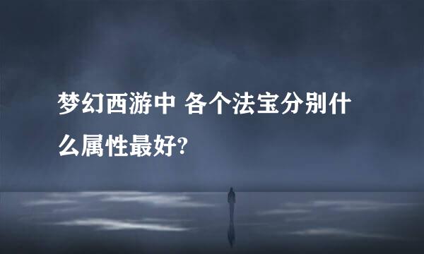 梦幻西游中 各个法宝分别什么属性最好?