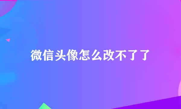 微信头像怎么改不了了