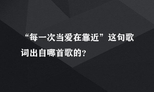 “每一次当爱在靠近”这句歌词出自哪首歌的？