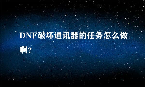 DNF破坏通讯器的任务怎么做啊？