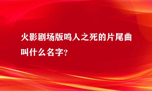 火影剧场版鸣人之死的片尾曲叫什么名字？