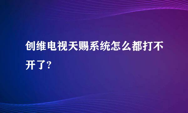 创维电视天赐系统怎么都打不开了?