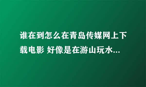 谁在到怎么在青岛传媒网上下载电影 好像是在游山玩水里下载电影