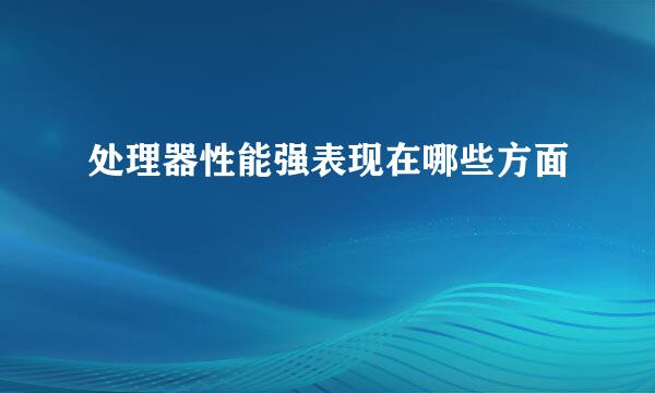 处理器性能强表现在哪些方面