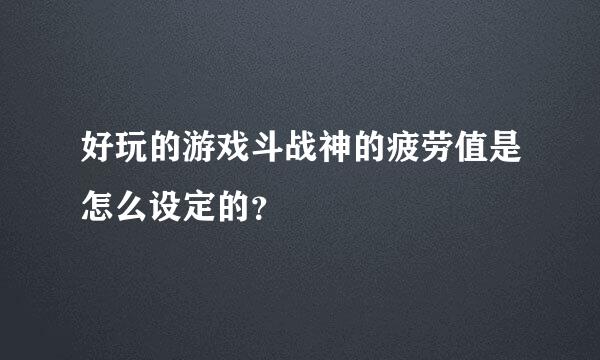 好玩的游戏斗战神的疲劳值是怎么设定的？