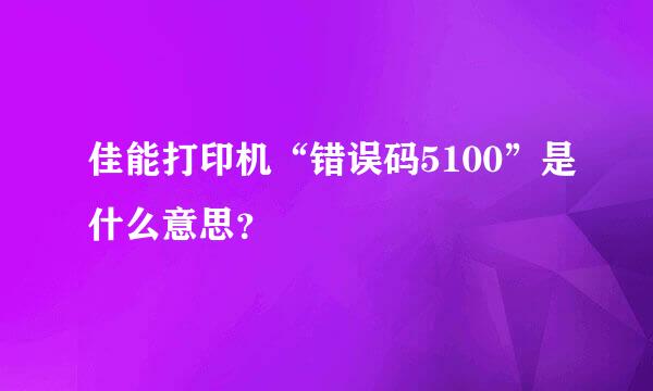 佳能打印机“错误码5100”是什么意思？