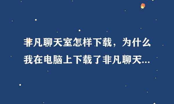 非凡聊天室怎样下载，为什么我在电脑上下载了非凡聊天室不是呀，电脑上是非凡聊天室下载后打开不是谁知道