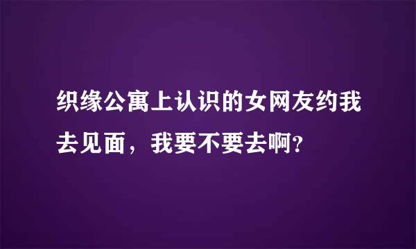 织缘公寓上认识的女网友约我去见面，我要不要去啊？