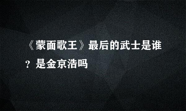 《蒙面歌王》最后的武士是谁？是金京浩吗