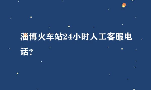 淄博火车站24小时人工客服电话？