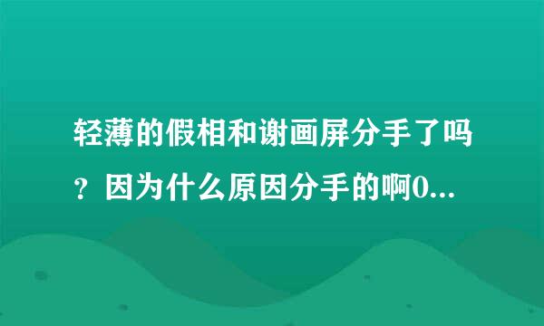 轻薄的假相和谢画屏分手了吗？因为什么原因分手的啊0.0求细节