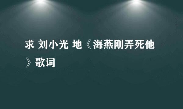 求 刘小光 地《海燕刚弄死他》歌词