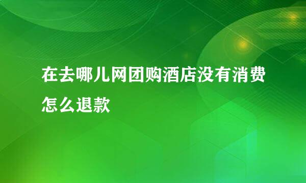 在去哪儿网团购酒店没有消费怎么退款