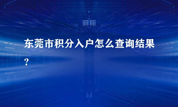 东莞市积分入户怎么查询结果？