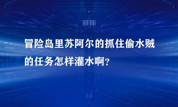 冒险岛里苏阿尔的抓住偷水贼的任务怎样灌水啊？