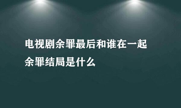 电视剧余罪最后和谁在一起 余罪结局是什么